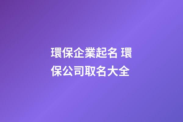 環保企業起名 環保公司取名大全-第1張-公司起名-玄機派